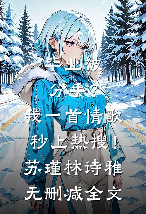 毕业被分手？我一首情歌秒上热搜！苏瑾林诗雅无删减全文