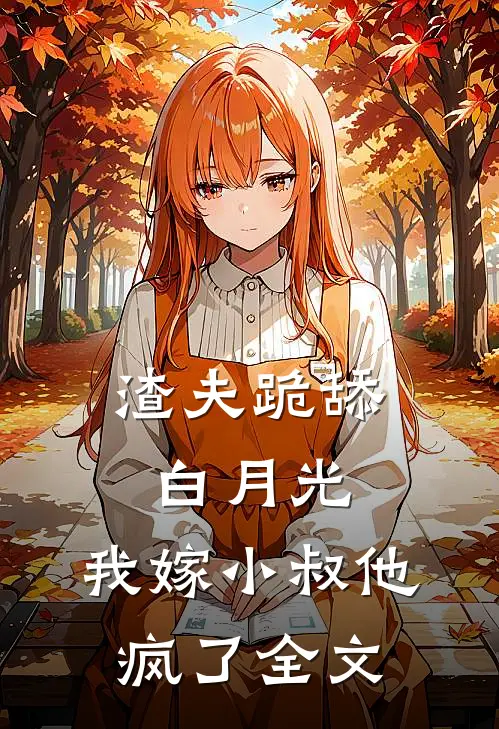 渣夫跪舔白月光,我嫁小叔他疯了全文免费阅读