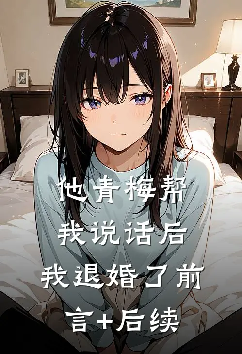 他青梅帮我说话后，我退婚了前言+后续