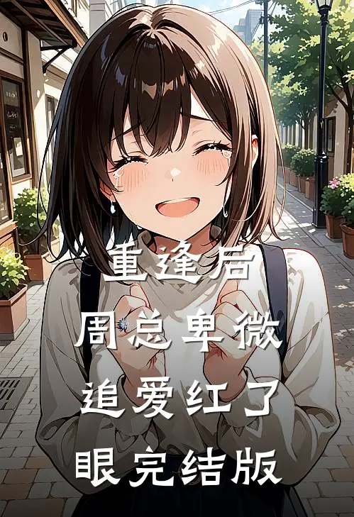 重逢后，周总卑微追爱红了眼完结版