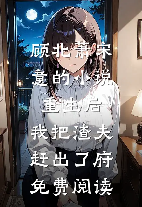 顾北萧宋意的小说重生后，我把渣夫赶出了府免费阅读