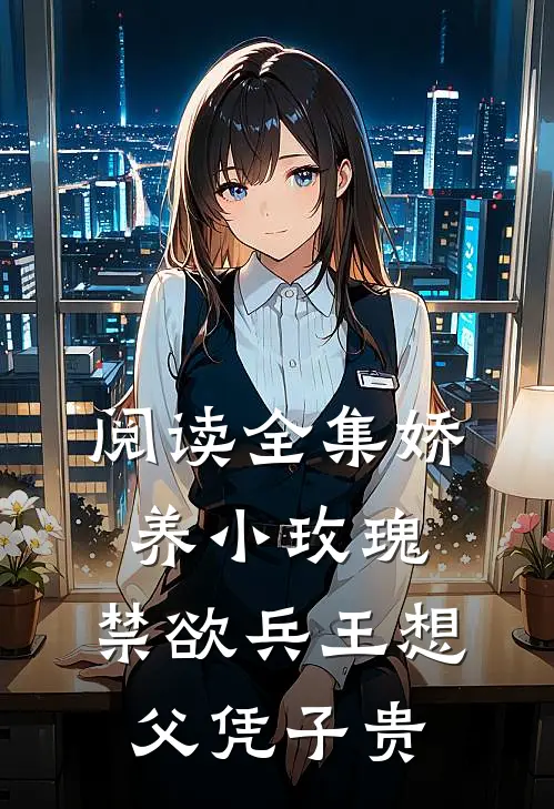 阅读全集娇养小玫瑰，禁欲兵王想父凭子贵