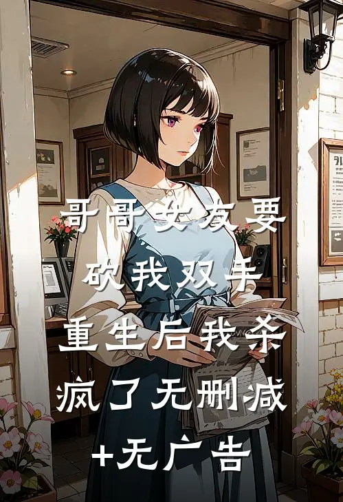 哥哥女友要砍我双手，重生后我杀疯了无删减+无广告