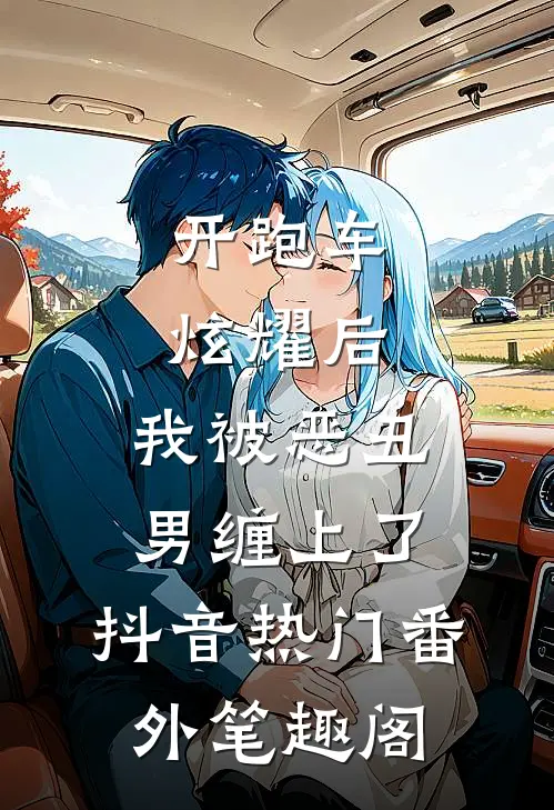 开跑车炫耀后，我被恶丑男缠上了：抖音热门番外笔趣阁