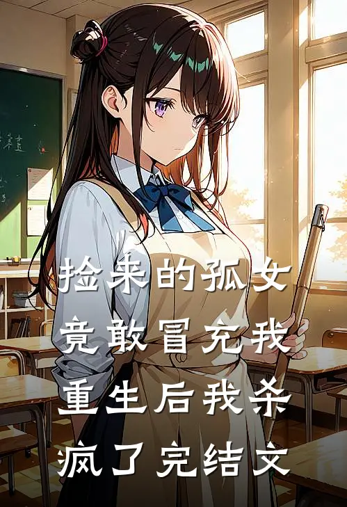 捡来的孤女竟敢冒充我,重生后我杀疯了完结文