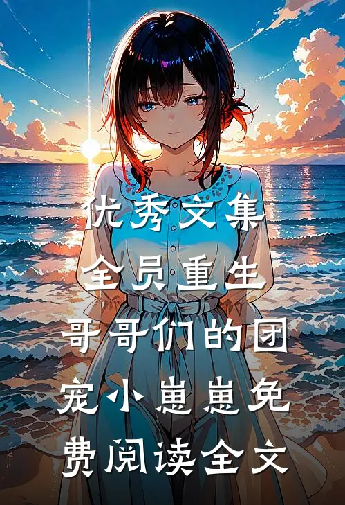优秀文集全员重生:哥哥们的团宠小崽崽免费阅读全文