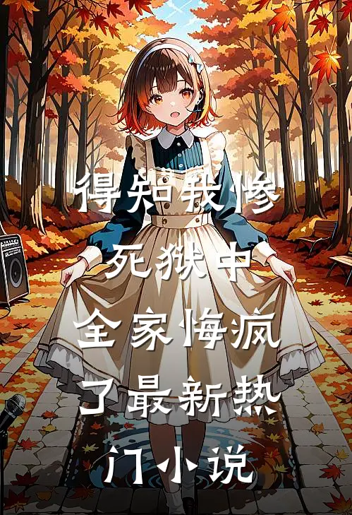 得知我惨死狱中，全家悔疯了最新热门小说