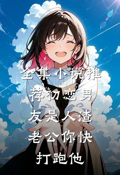 全集小说推荐初恋男友是人渣，老公你快打跑他