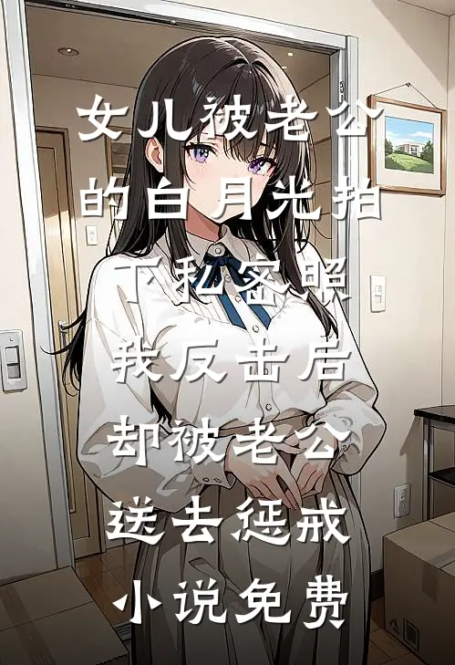 女儿被老公的白月光拍下私密照，我反击后却被老公送去惩戒小说免费
