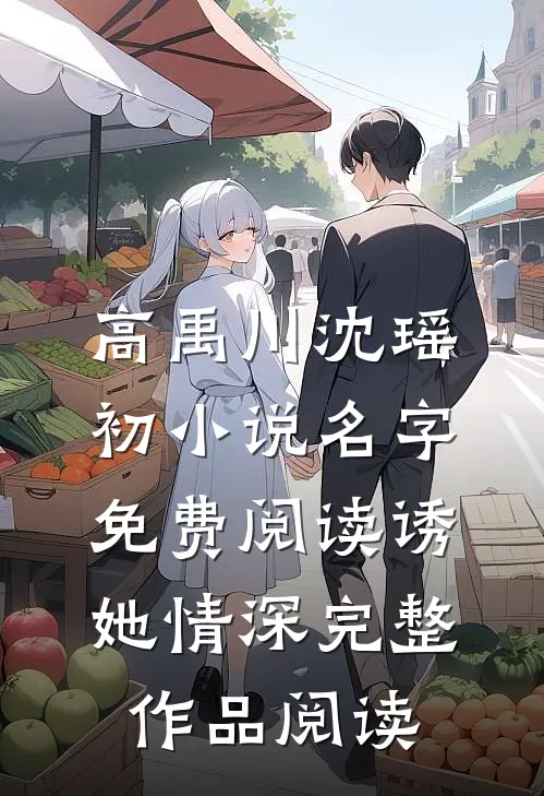 高禹川沈瑶初小说名字免费阅读诱她情深完整作品阅读