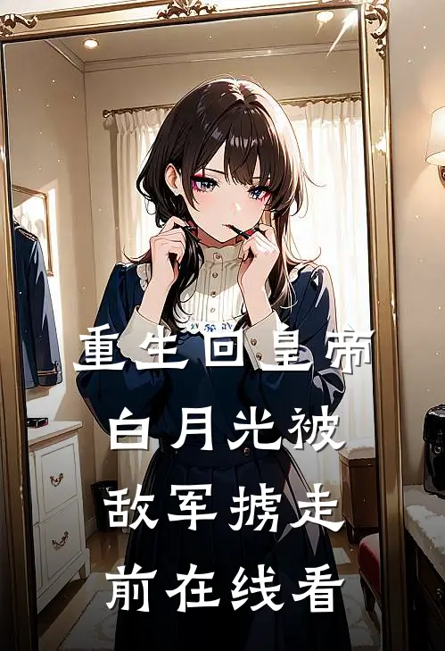 重生回皇帝白月光被敌军掳走前在线看