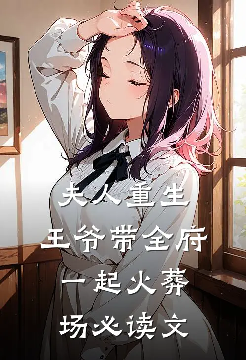 夫人重生，王爷带全府一起火葬场必读文