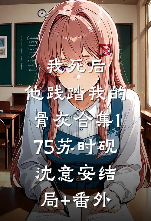 我死后，他践踏我的骨灰合集175苏时砚沈意安结局+番外