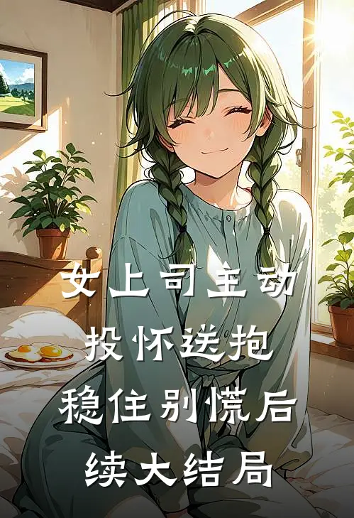 女上司主动投怀送抱，稳住别慌后续大结局