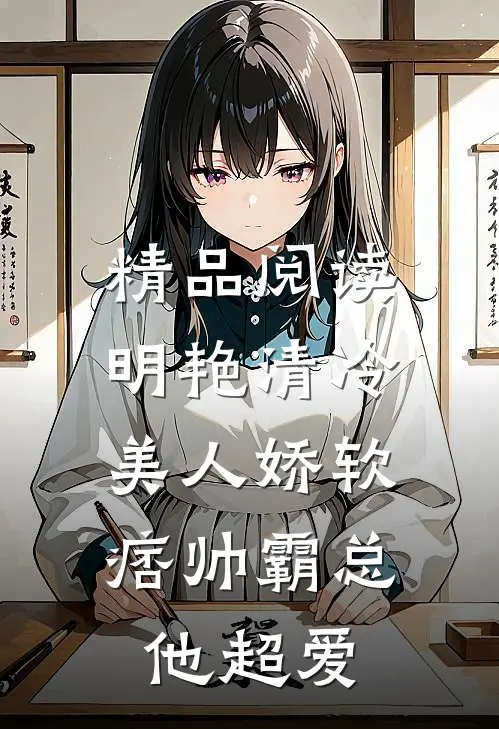 精品阅读明艳清冷美人娇软，痞帅霸总他超爱