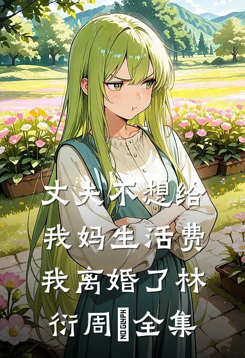 丈夫不想给我妈生活费，我离婚了林衍周玥全集