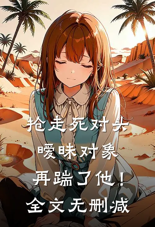 抢走死对头暧昧对象，再踹了他！全文无删减