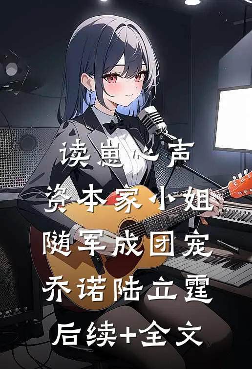 读崽心声，资本家小姐随军成团宠乔诺陆立霆后续+全文