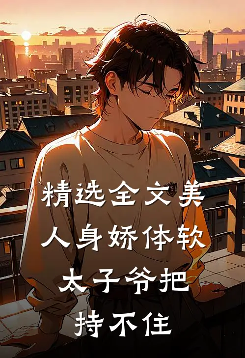 精选全文美人身娇体软，太子爷把持不住