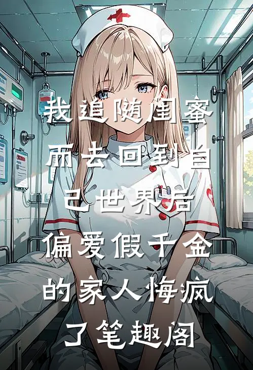 我追随闺蜜而去回到自己世界后，偏爱假千金的家人悔疯了笔趣阁