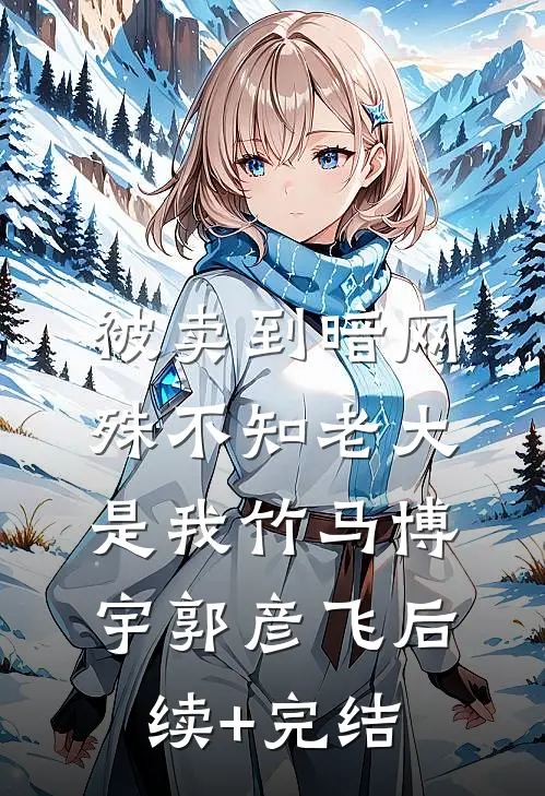被卖到暗网，殊不知老大是我竹马博宇郭彦飞后续+完结
