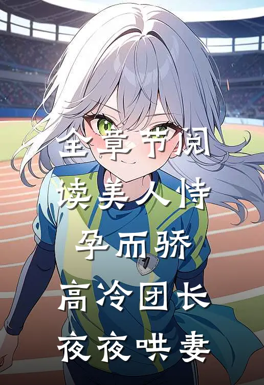 全章节阅读美人恃孕而骄，高冷团长夜夜哄妻