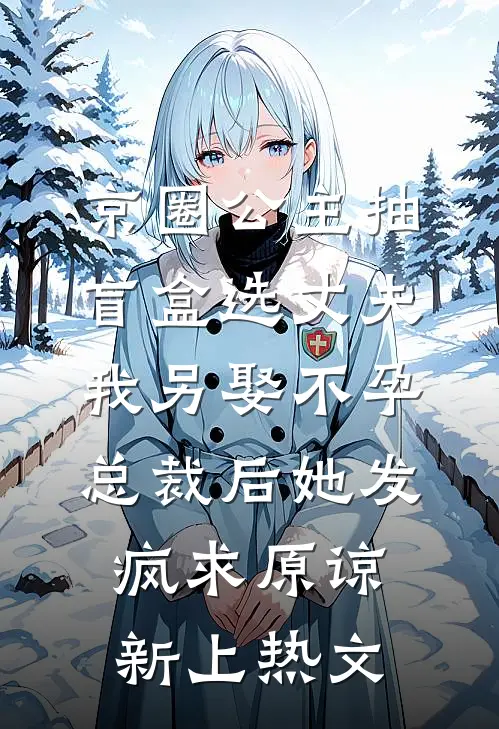 京圈公主抽盲盒选丈夫，我另娶不孕总裁后她发疯求原谅新上热文