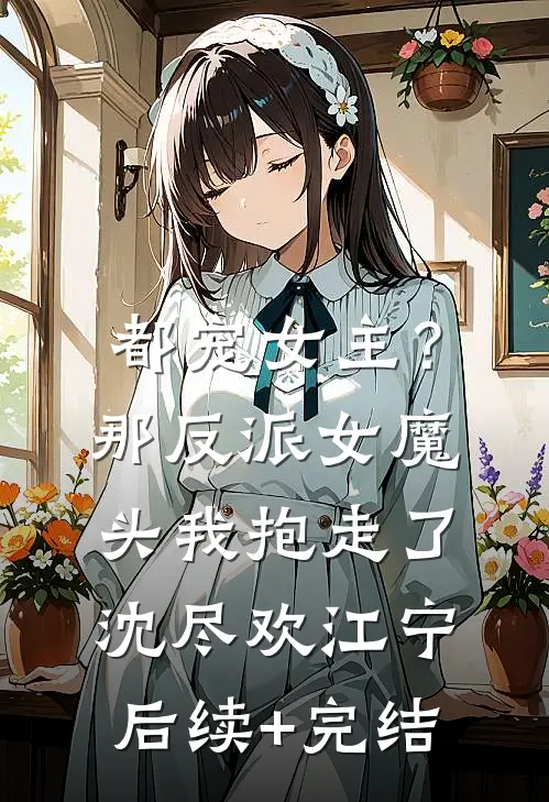 都宠女主？那反派女魔头我抱走了沈尽欢江宁后续+完结