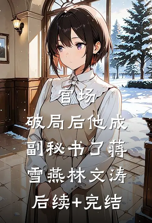 官场：破局后他成副秘书了蒋雪燕林文涛后续+完结