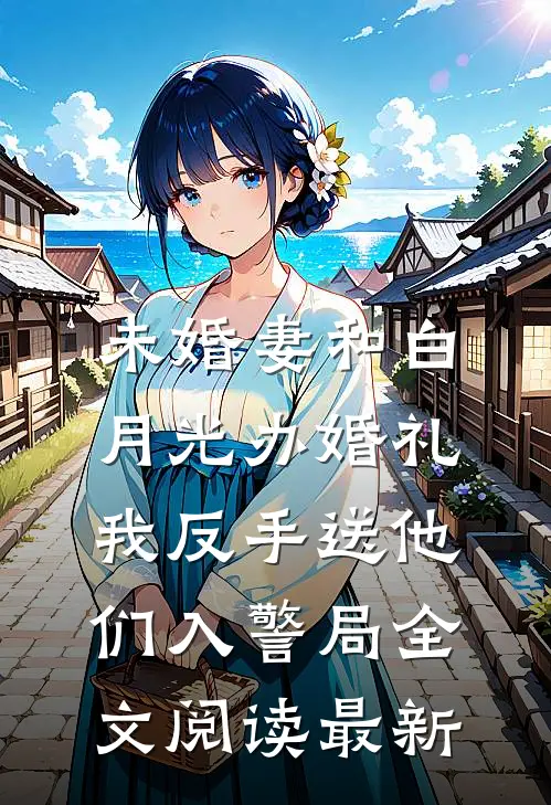 未婚妻和白月光办婚礼，我反手送他们入警局全文阅读最新