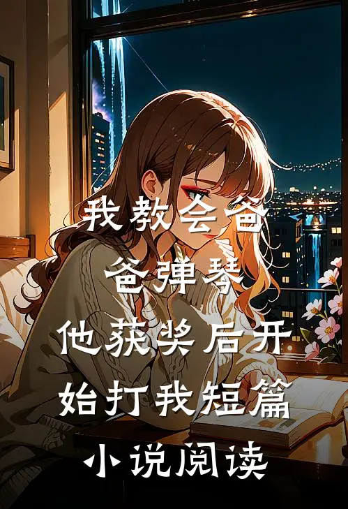 我教会爸爸弹琴，他获奖后开始打我短篇小说阅读