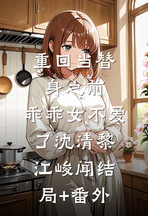 重回当替身之前，乖乖女不爱了沈清黎江峻闻结局+番外