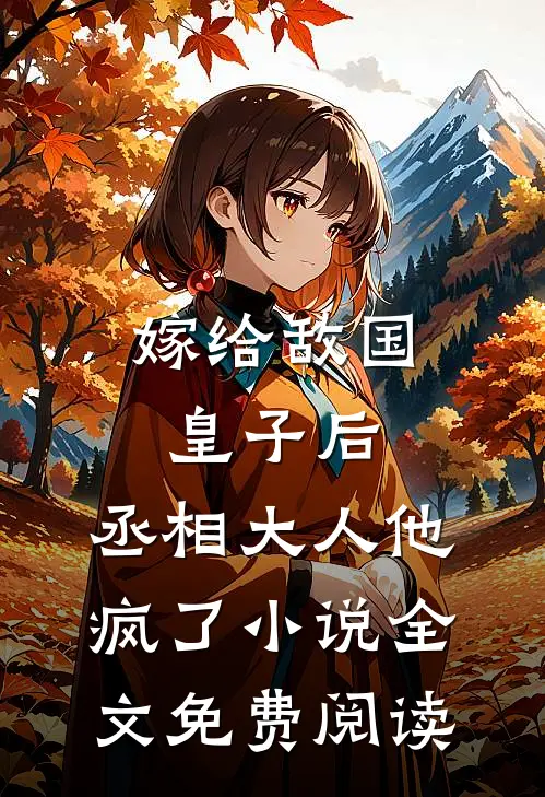 嫁给敌国皇子后，丞相大人他疯了小说全文免费阅读
