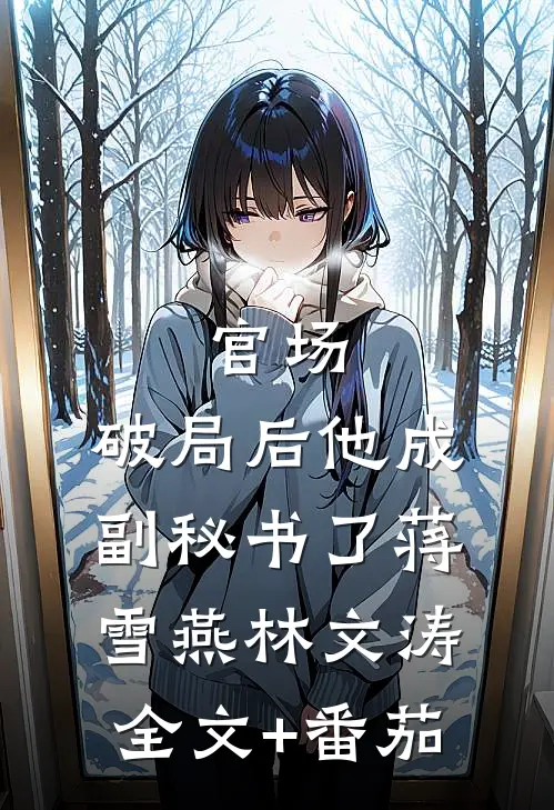 官场：破局后他成副秘书了蒋雪燕林文涛全文+番茄