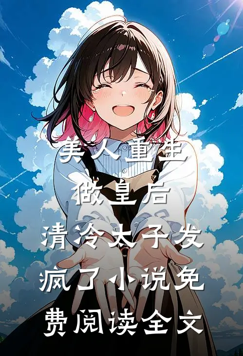 美人重生做皇后，清冷太子发疯了小说免费阅读全文