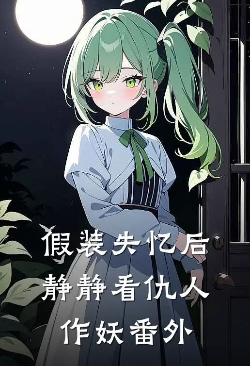 假装失忆后，静静看仇人作妖番外