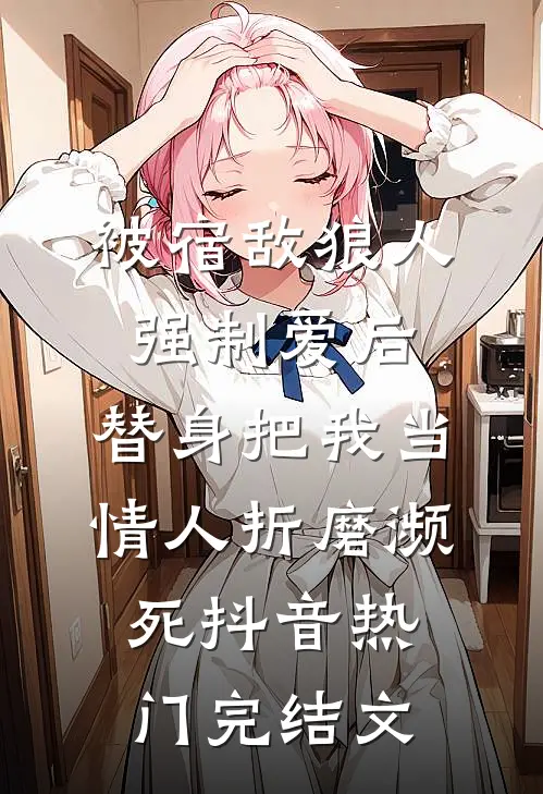 被宿敌狼人强制爱后，替身把我当情人折磨濒死抖音热门完结文
