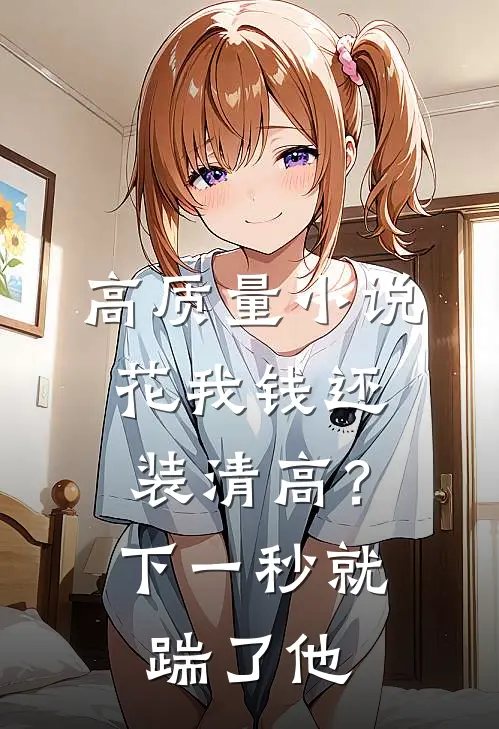 高质量小说花我钱还装清高？下一秒就踹了他