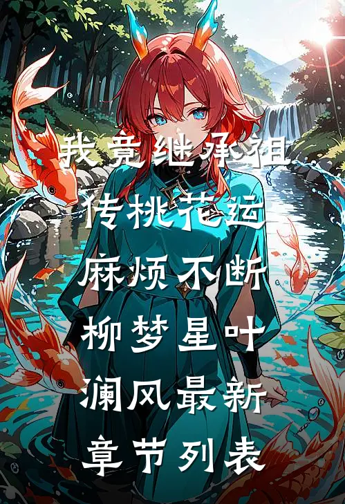 我竟继承祖传桃花运，麻烦不断柳梦星叶澜风最新章节列表