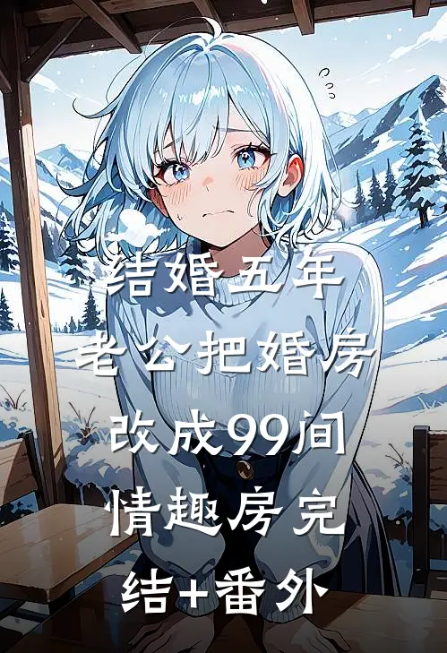 结婚五年，老公把婚房改成99间情趣房完结+番外