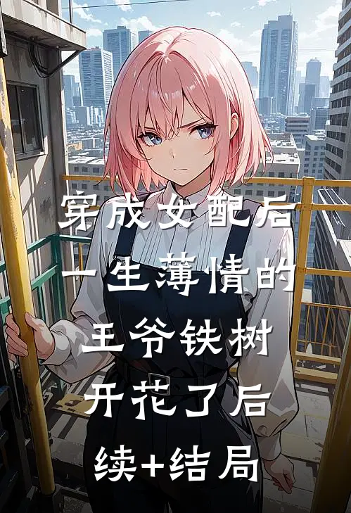 穿成女配后，一生薄情的王爷铁树开花了后续+结局