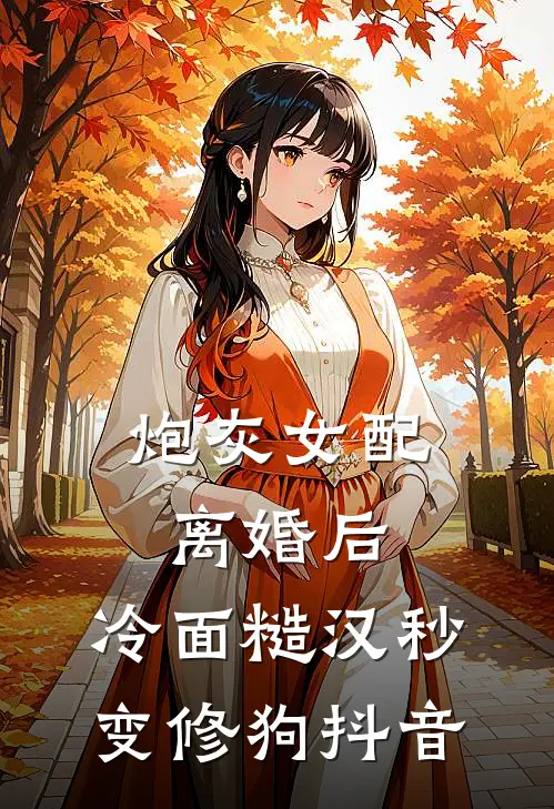 炮灰女配离婚后，冷面糙汉秒变修狗抖音