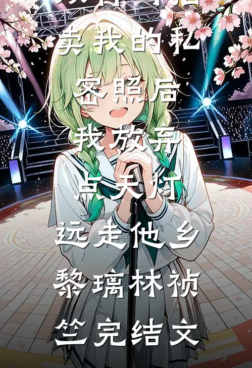 双竹马拍卖我的私密照后，我放弃点天灯，远走他乡黎璃林祯竺完结文