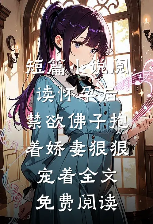 短篇小说阅读怀孕后,禁欲佛子抱着娇妻狠狠宠着全文免费阅读