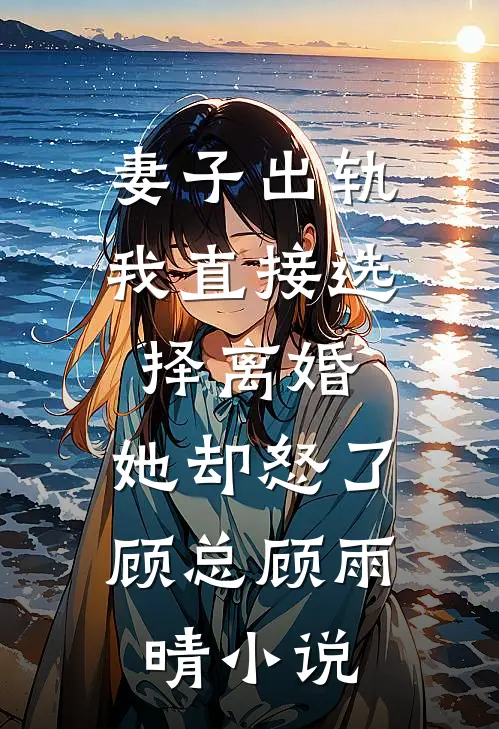 妻子出轨我直接选择离婚，她却怒了顾总顾雨晴小说