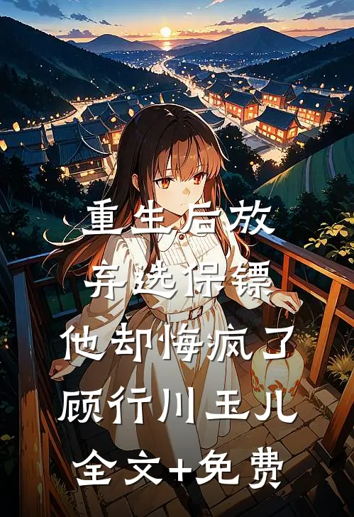 重生后放弃选保镖，他却悔疯了顾行川玉儿全文+免费