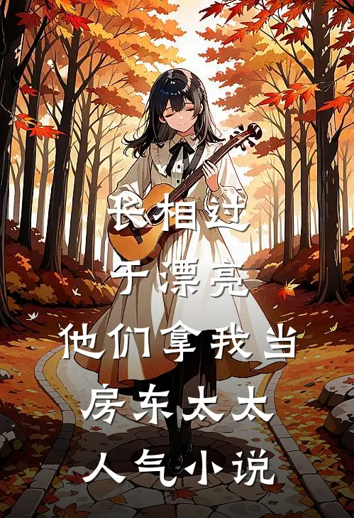 长相过于漂亮，他们拿我当房东太太人气小说