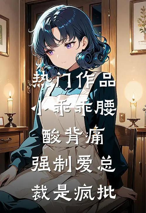 热门作品小乖乖腰酸背痛，强制爱总裁是疯批
