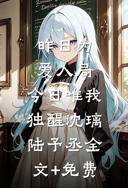 昨日为爱入局，今日唯我独醒沈璃陆予丞全文+免费