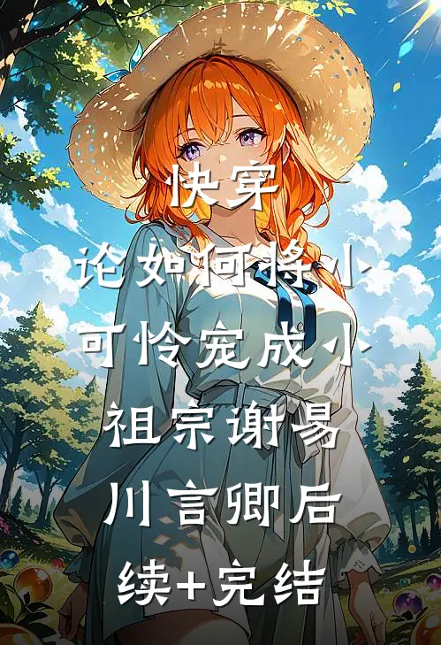快穿：论如何将小可怜宠成小祖宗谢易川言卿后续+完结
